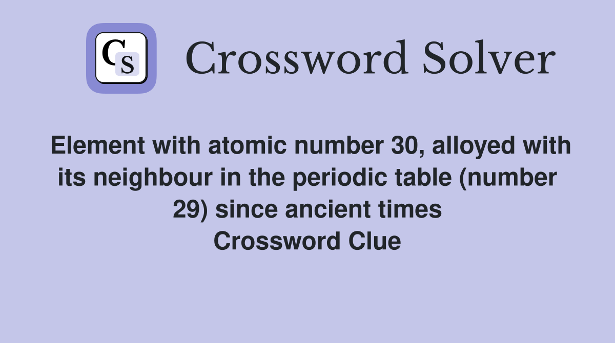 Element with atomic number 30, alloyed with its neighbour in the periodic table (number 29) since ancient times Crossword Clue