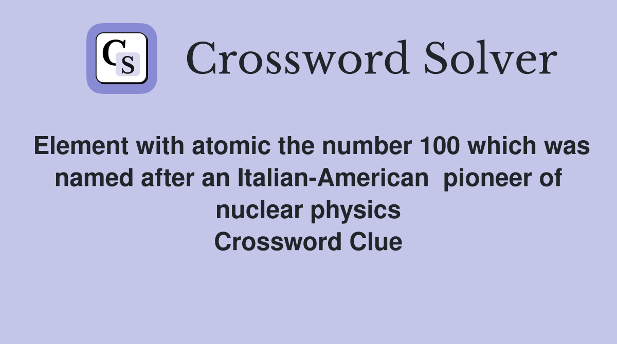 Element with atomic the number 100 which was named after an Italian-American  pioneer of nuclear physics Crossword Clue