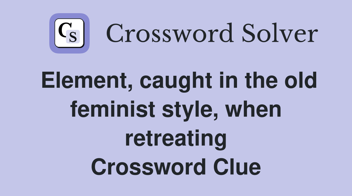 Element, caught in the old feminist style, when retreating Crossword Clue