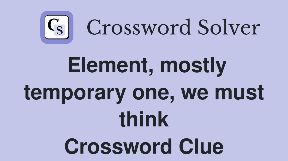 Element, mostly temporary one, we must think Crossword Clue