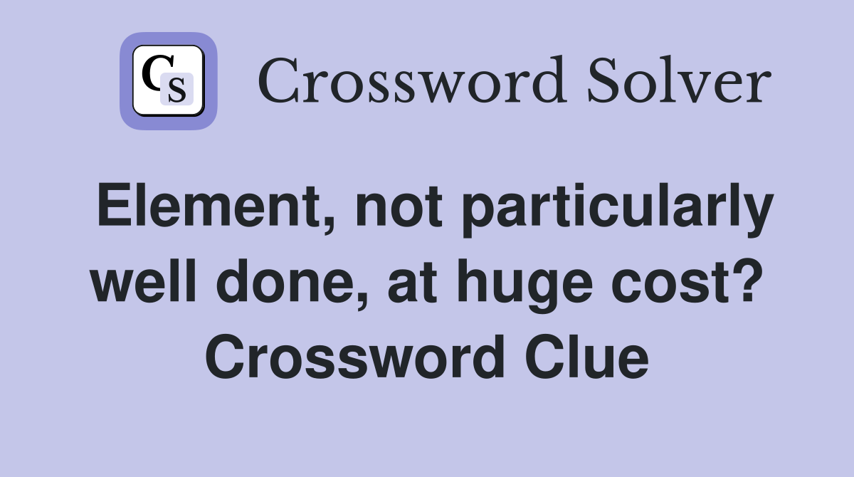 Element, not particularly well done, at huge cost? Crossword Clue
