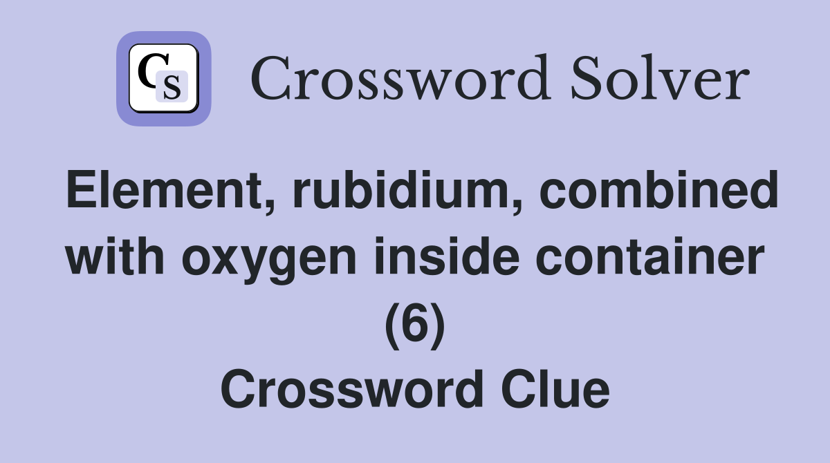 Element, rubidium, combined with oxygen inside container (6) Crossword Clue