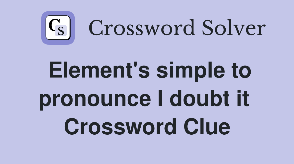 Element's simple to pronounce I doubt it  Crossword Clue