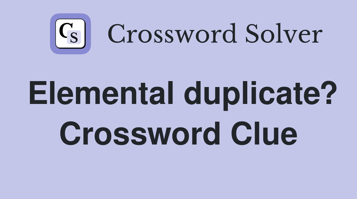 Elemental duplicate? Crossword Clue