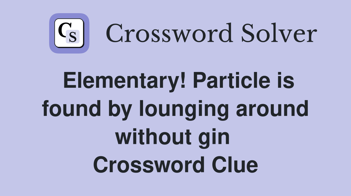 Elementary! Particle is found by lounging around without gin  Crossword Clue