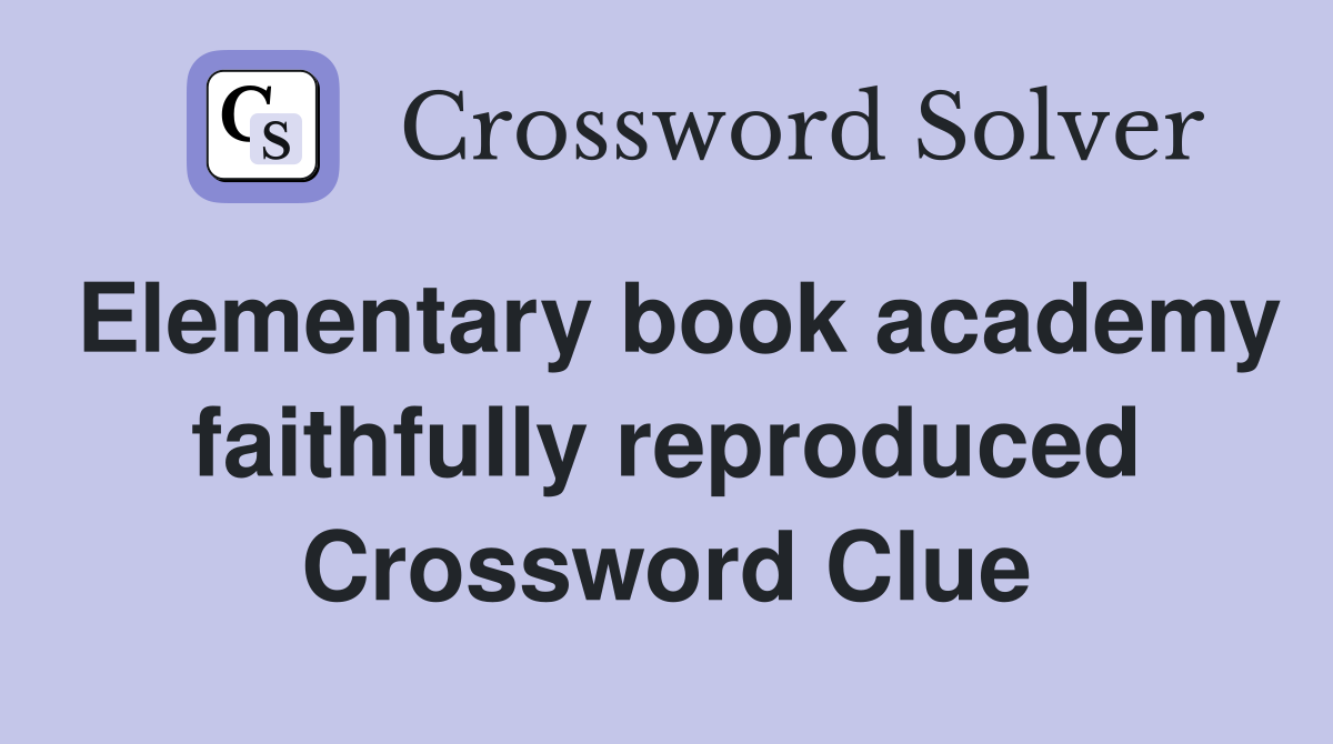 Elementary book academy faithfully reproduced Crossword Clue