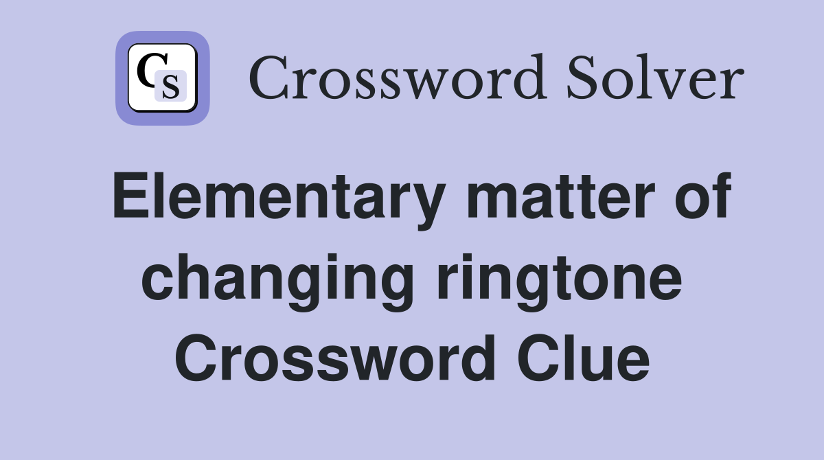 Elementary matter of changing ringtone Crossword Clue