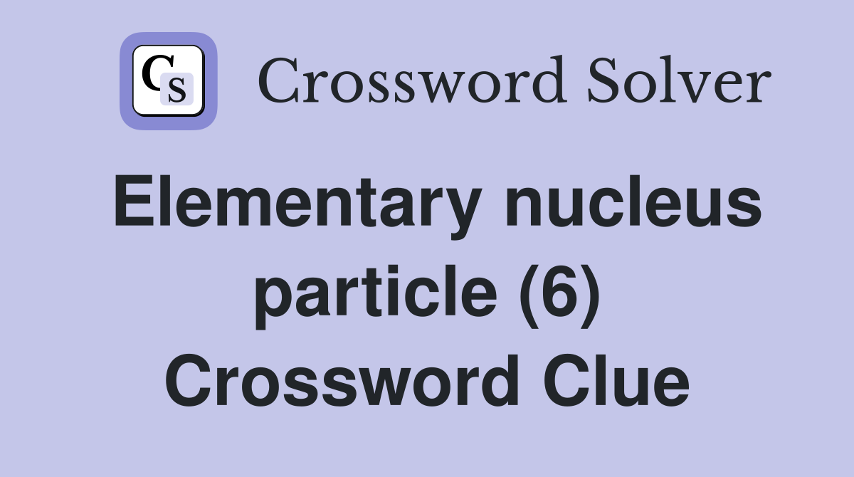 Elementary nucleus particle (6) Crossword Clue