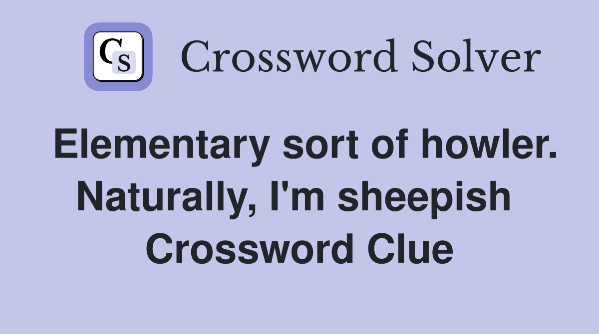 Elementary sort of howler. Naturally, I'm sheepish  Crossword Clue