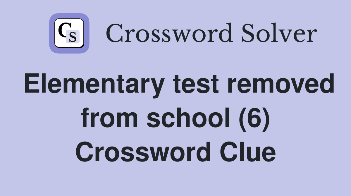Elementary test removed from school (6) Crossword Clue