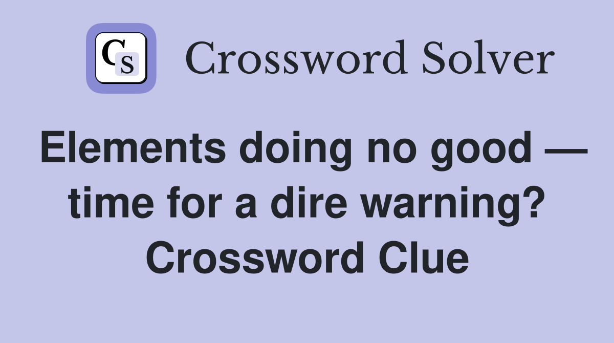 Elements doing no good — time for a dire warning? Crossword Clue