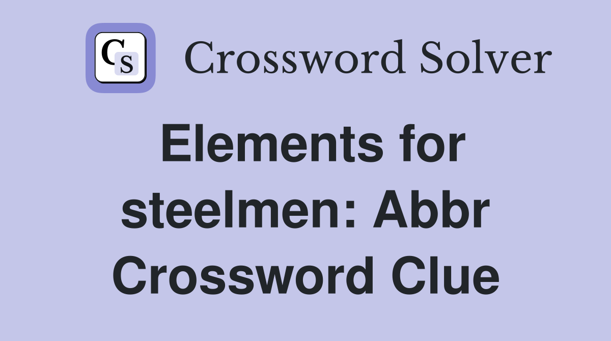 Elements for steelmen: Abbr Crossword Clue