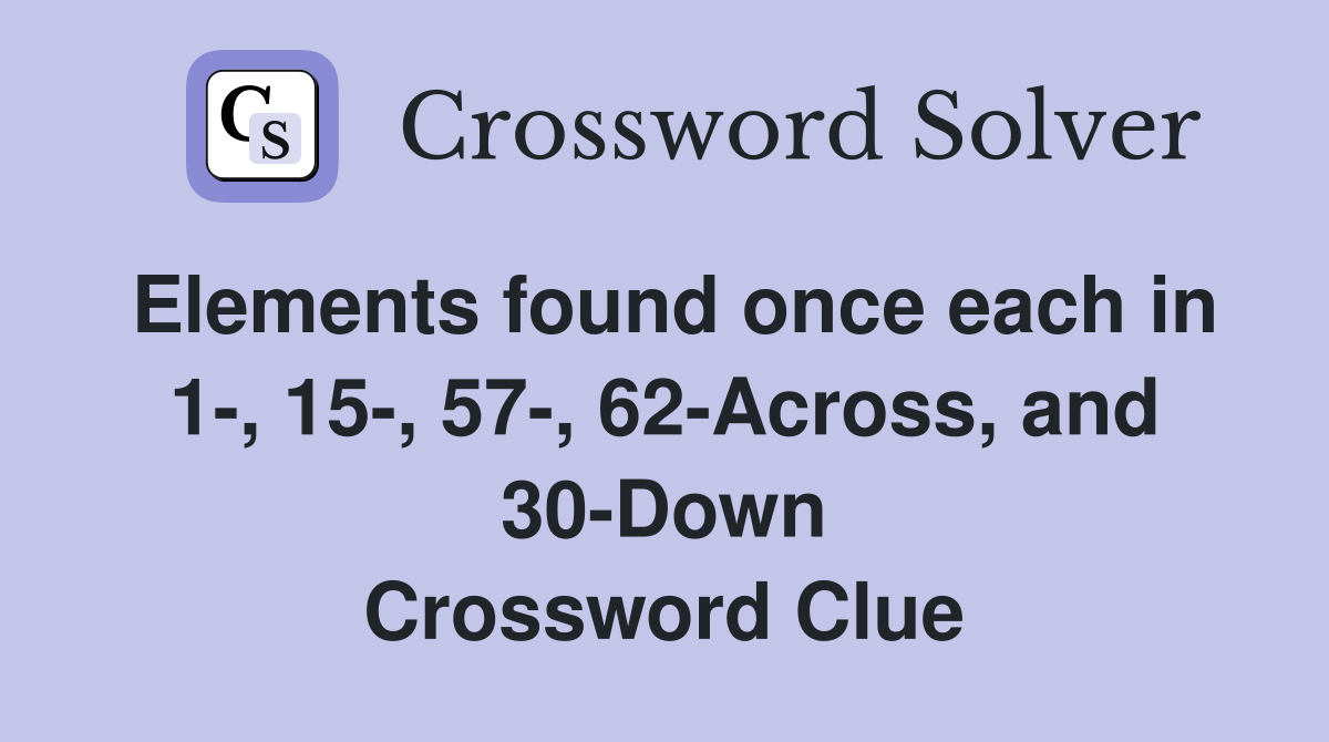 Elements found once each in 1-, 15-, 57-, 62-Across, and 30-Down Crossword Clue