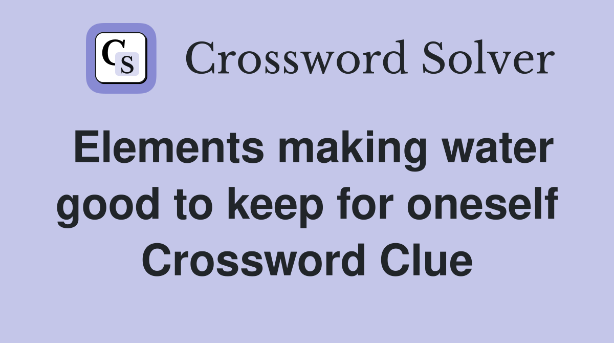 Elements making water good to keep for oneself Crossword Clue