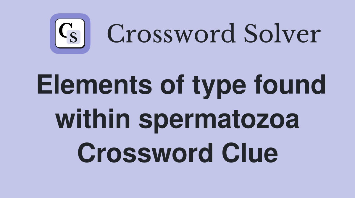 Elements of type found within spermatozoa Crossword Clue