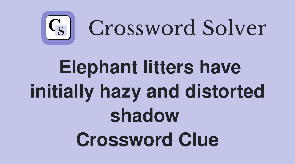 Elephant litters have initially hazy and distorted shadow  Crossword Clue