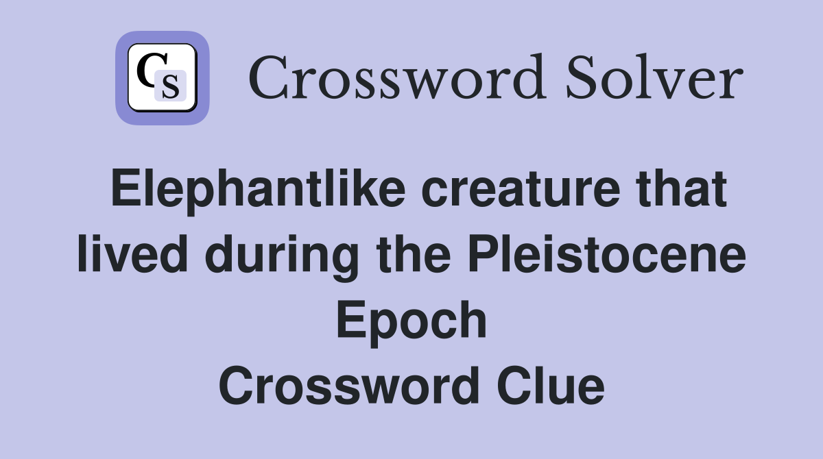 Elephantlike creature that lived during the Pleistocene Epoch Crossword Clue