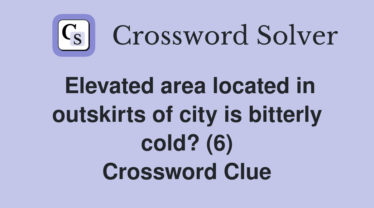Elevated area located in outskirts of city is bitterly cold? (6) Crossword Clue