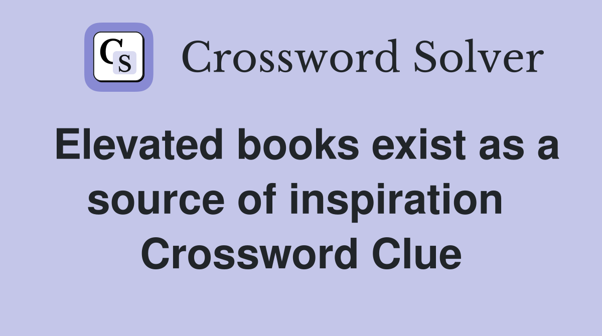 Elevated books exist as a source of inspiration  Crossword Clue
