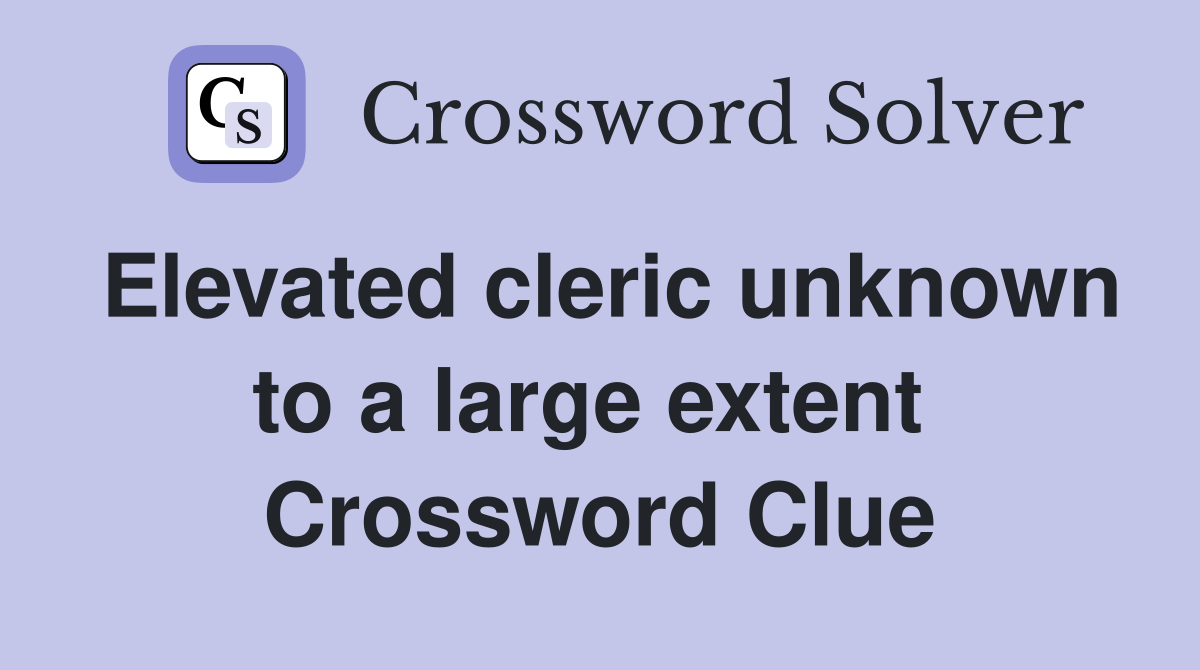 Elevated cleric unknown to a large extent  Crossword Clue