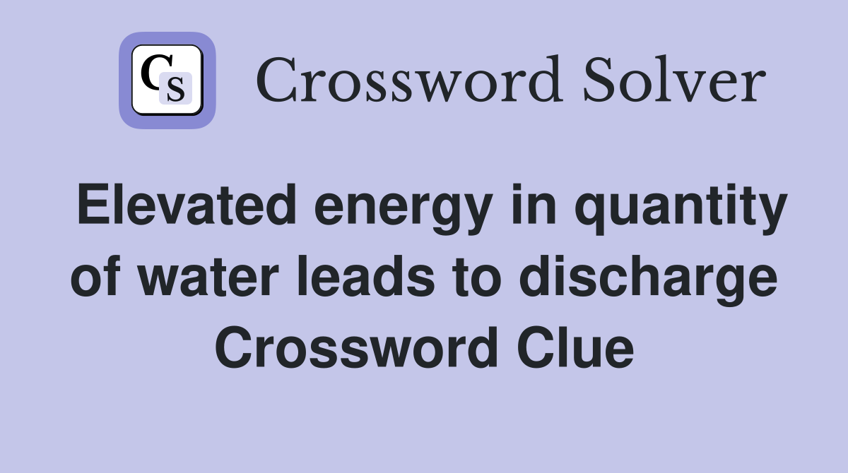 Elevated energy in quantity of water leads to discharge Crossword Clue