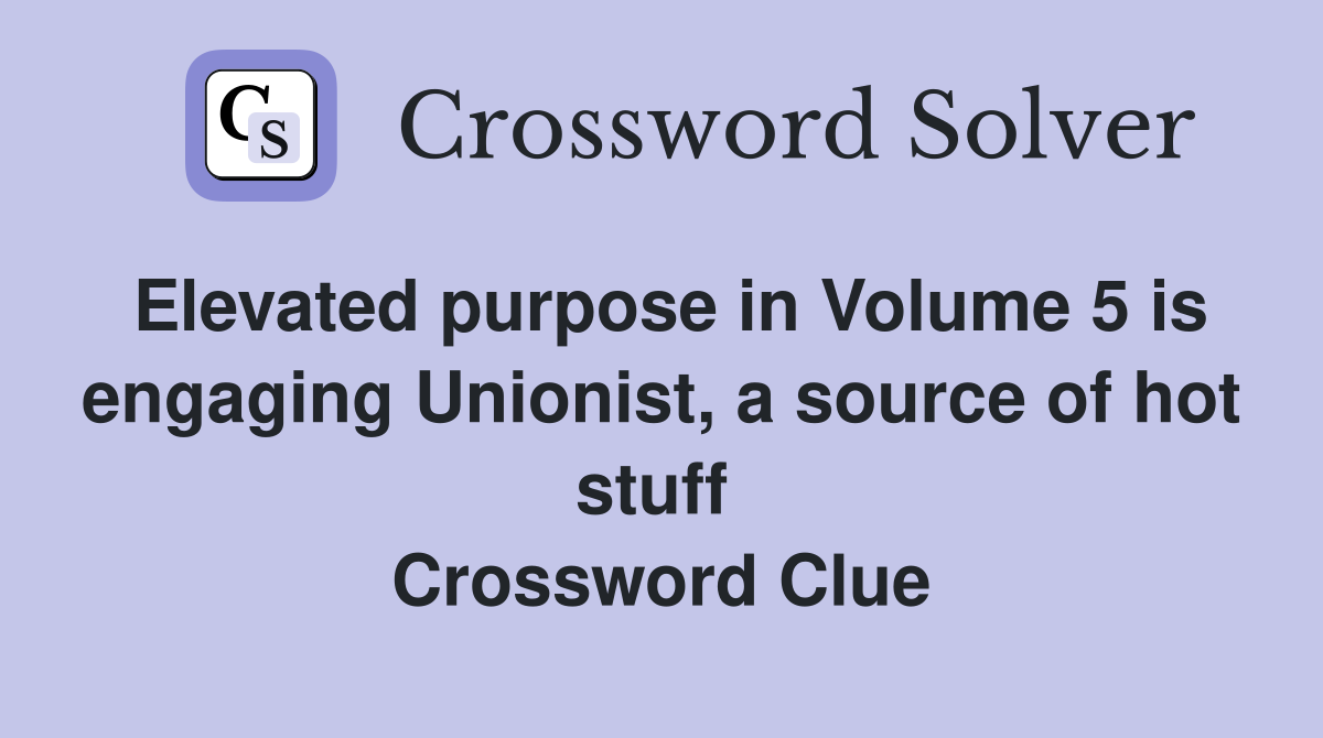 Elevated purpose in Volume 5 is engaging Unionist, a source of hot stuff  Crossword Clue