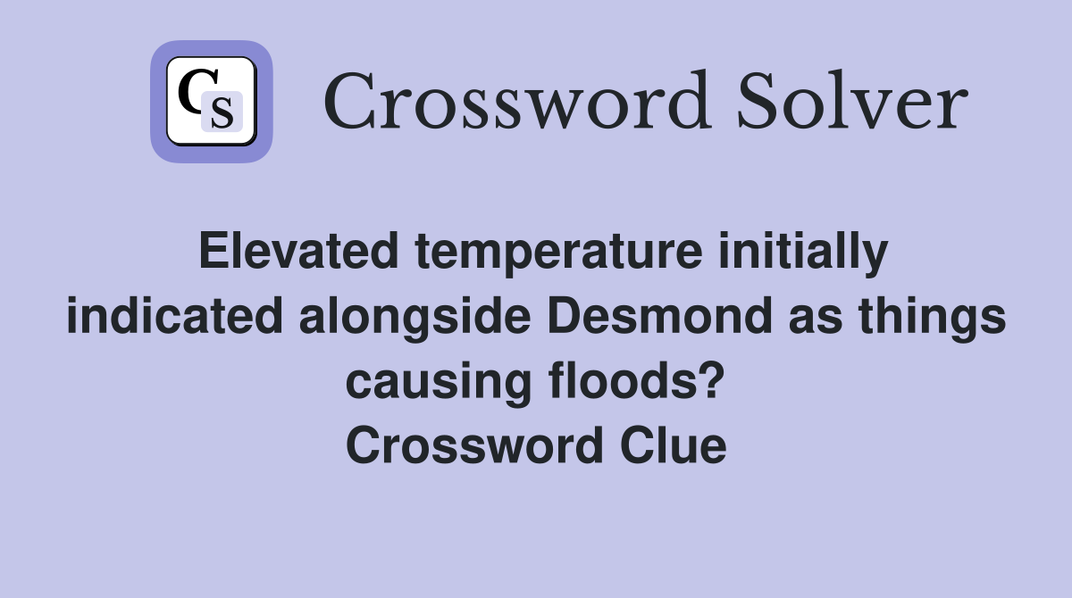 Elevated temperature initially indicated alongside Desmond as things causing floods? Crossword Clue