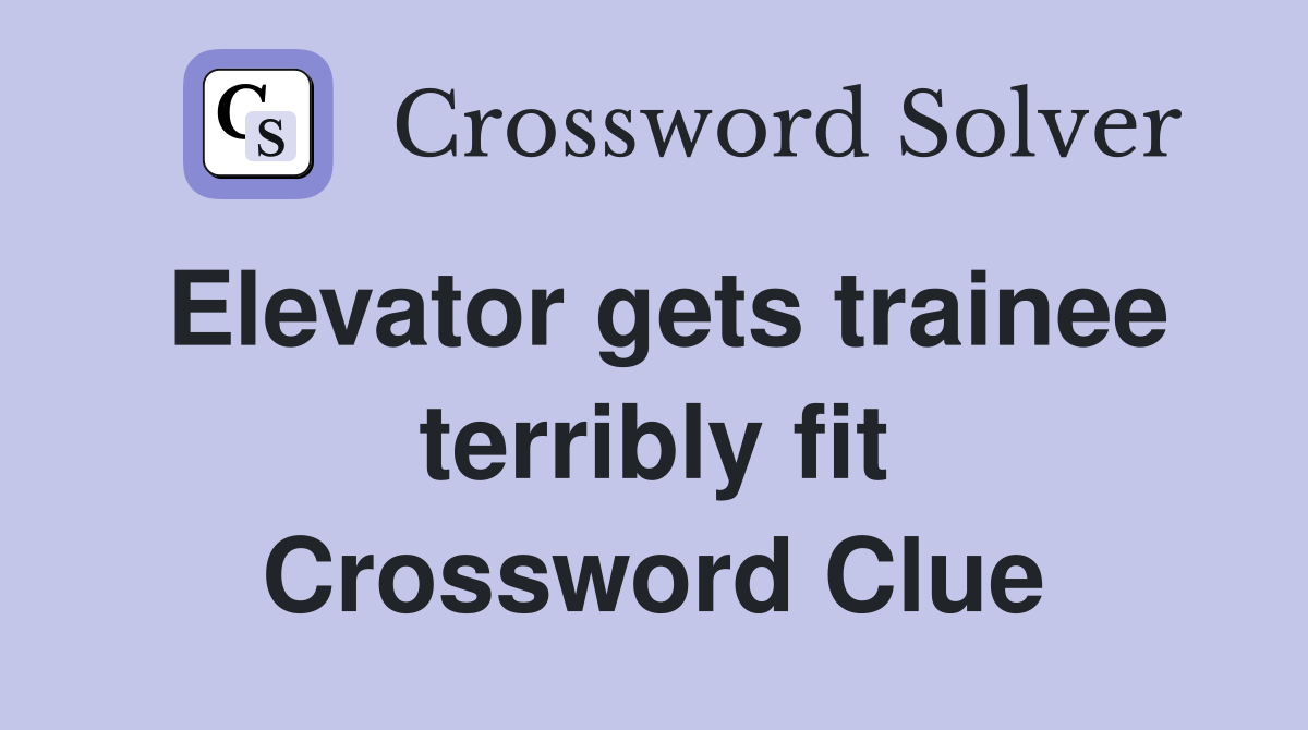 Elevator gets trainee terribly fit Crossword Clue