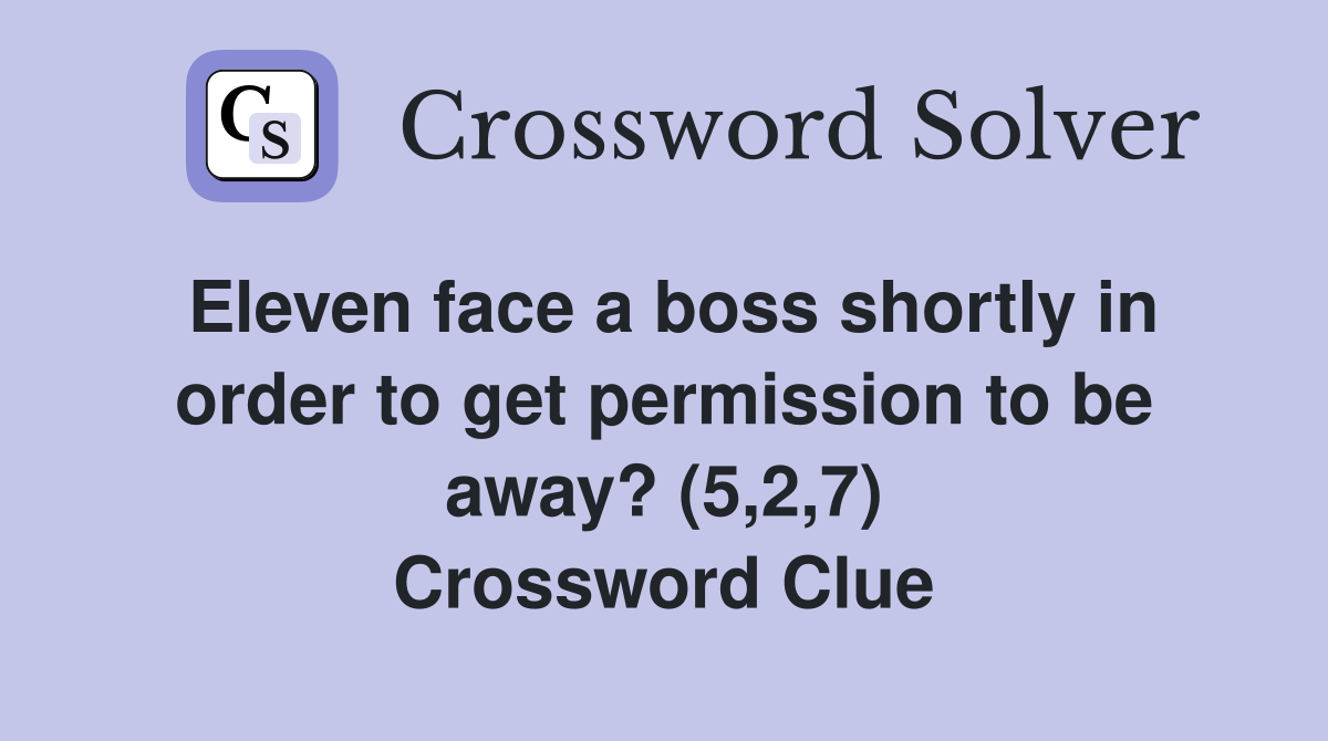Eleven face a boss shortly in order to get permission to be away? (5,2,7) Crossword Clue
