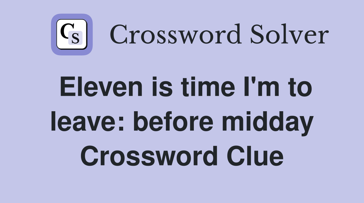 Eleven is time I'm to leave: before midday Crossword Clue