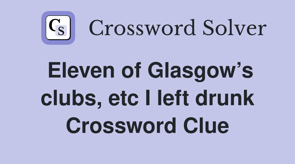 Eleven of Glasgow’s clubs, etc I left drunk Crossword Clue