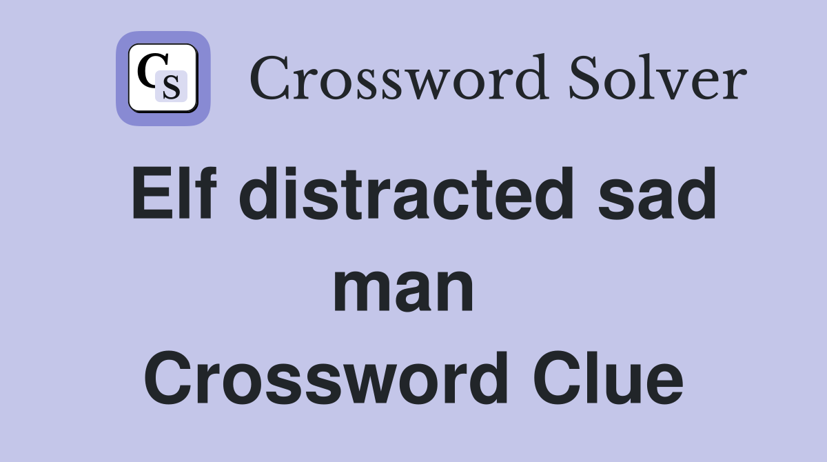 Elf distracted sad man  Crossword Clue