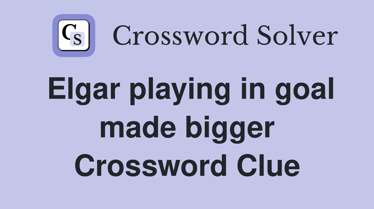 Elgar playing in goal made bigger Crossword Clue