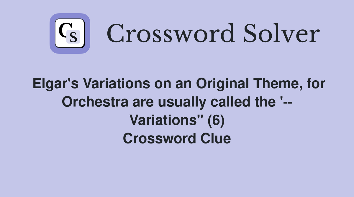 Elgar's Variations on an Original Theme, for Orchestra are usually called the '-- Variations" (6) Crossword Clue