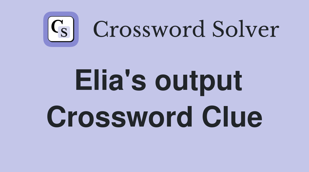 Elia's output Crossword Clue