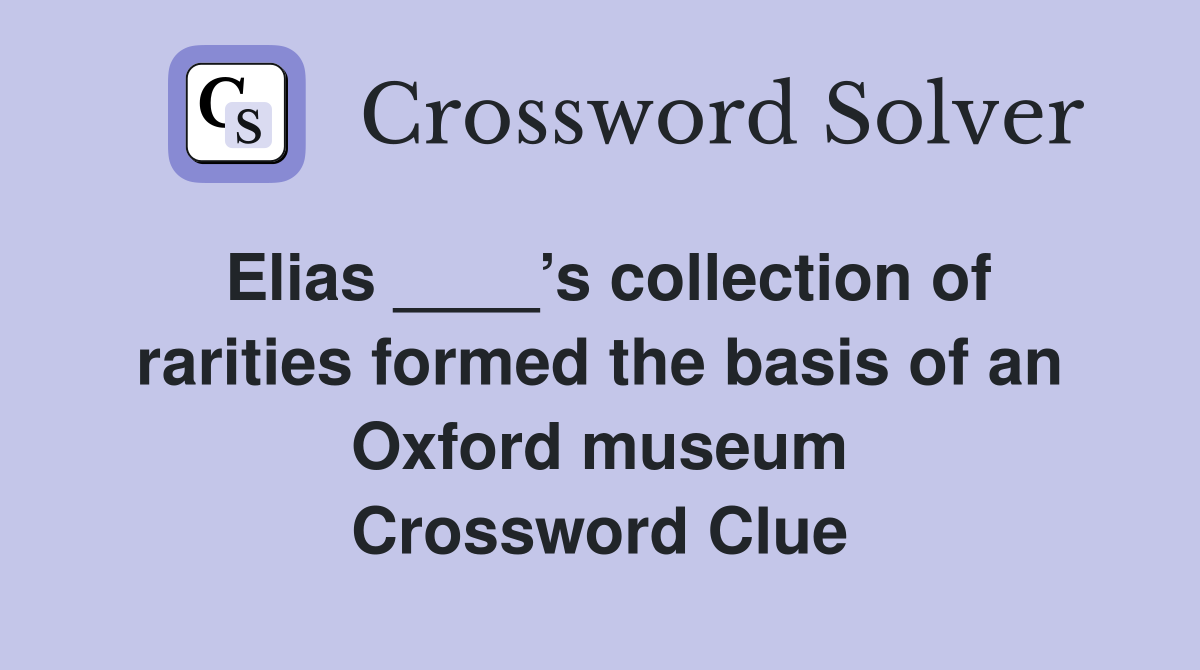Elias ____’s collection of rarities formed the basis of an Oxford museum Crossword Clue