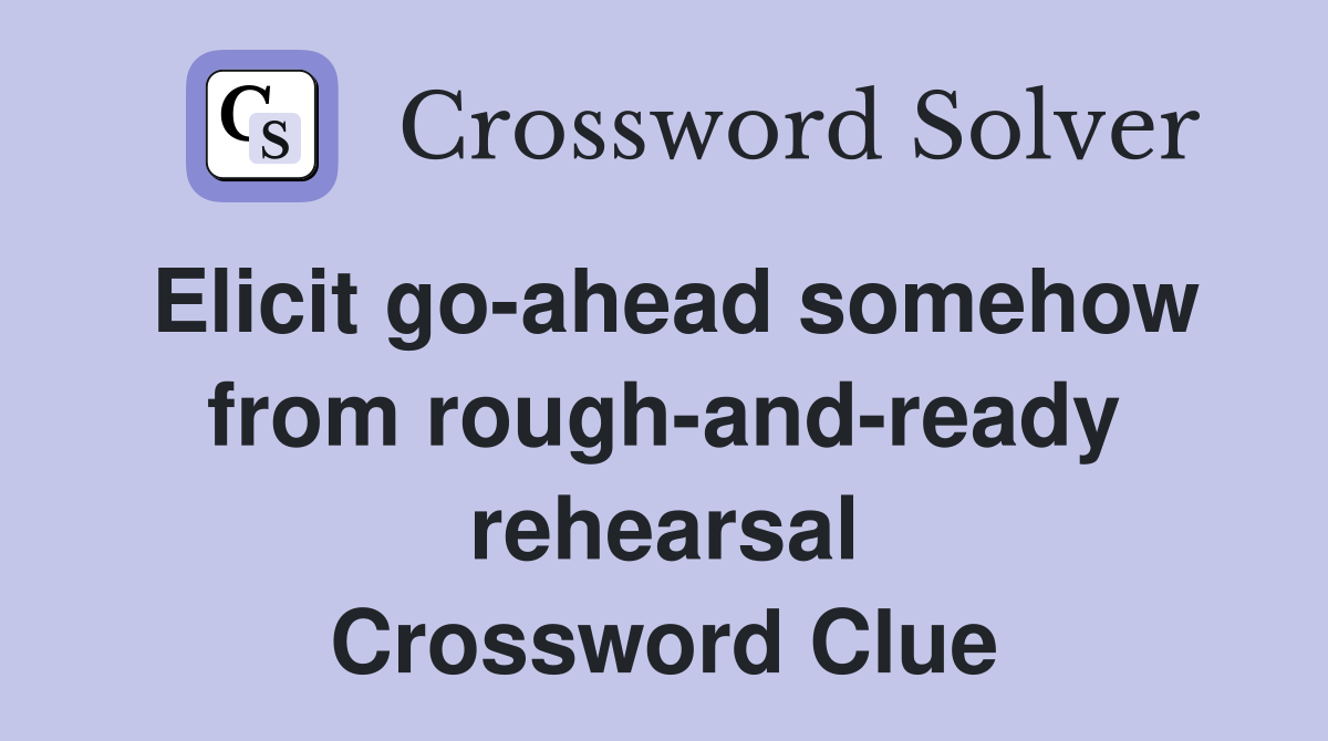 Elicit go-ahead somehow from rough-and-ready rehearsal Crossword Clue