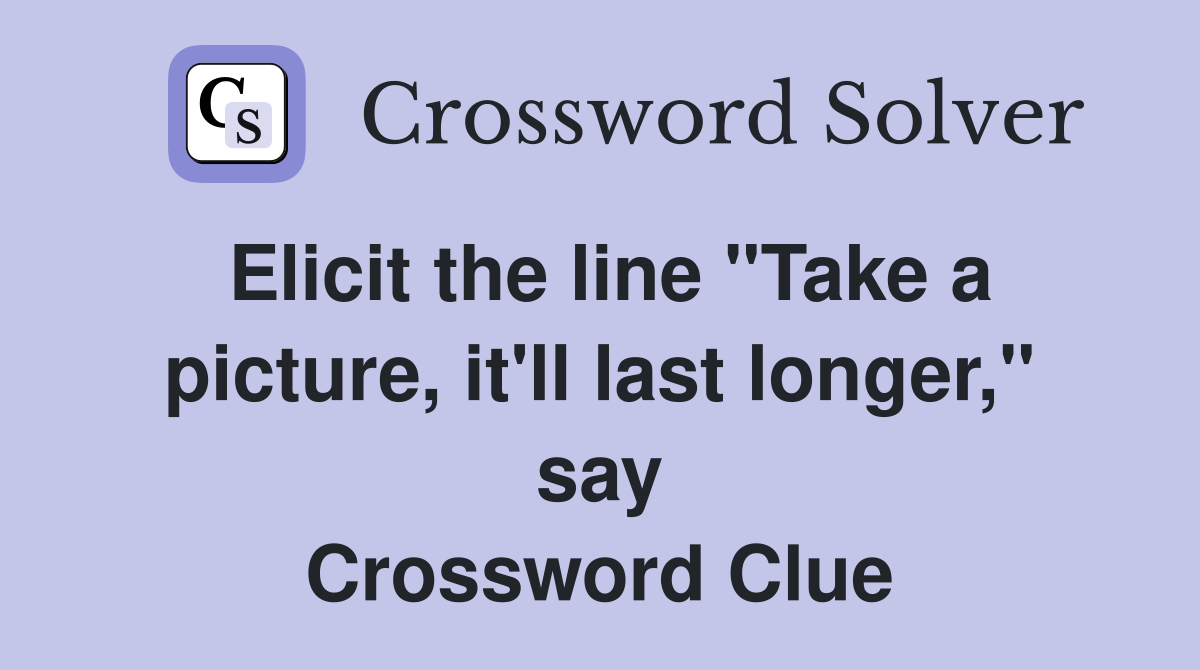 Elicit the line "Take a picture, it'll last longer," say Crossword Clue