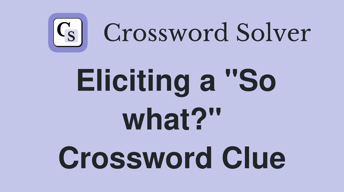 Eliciting a "So what?" Crossword Clue
