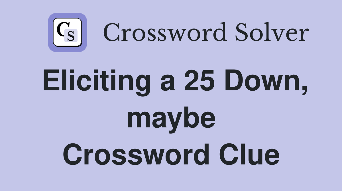Eliciting a 25 Down, maybe Crossword Clue