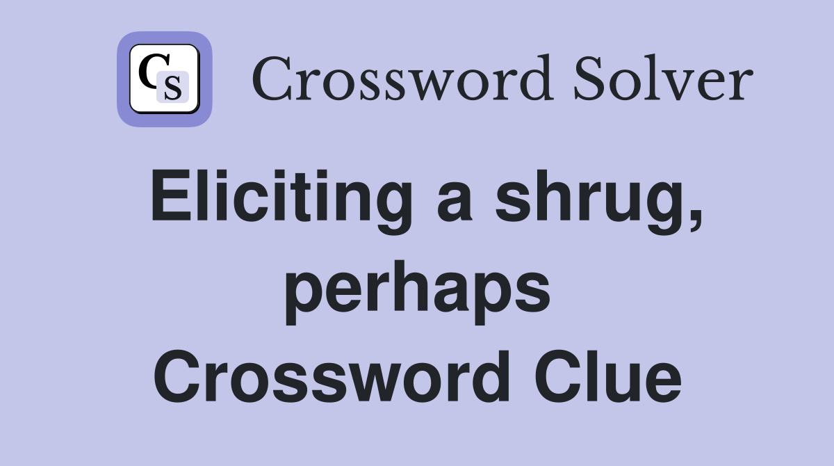 Eliciting a shrug, perhaps Crossword Clue