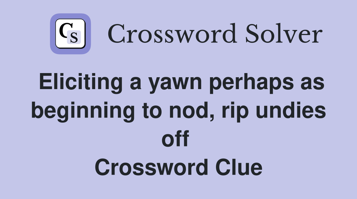 Eliciting a yawn perhaps as beginning to nod, rip undies off  Crossword Clue