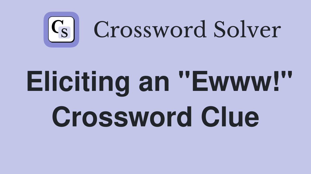Eliciting an "Ewww!" Crossword Clue