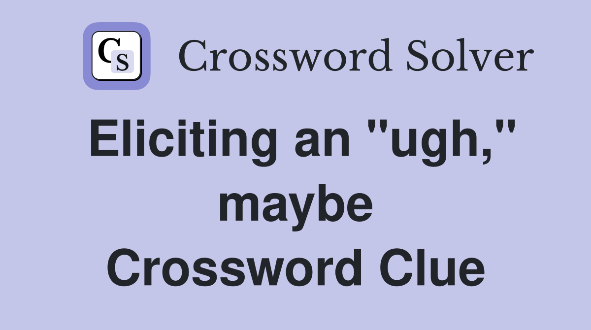 Eliciting an "ugh," maybe Crossword Clue
