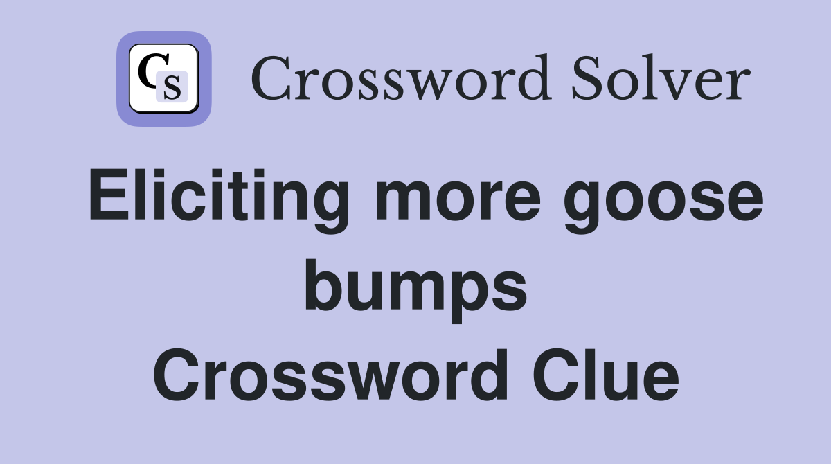 Eliciting more goose bumps Crossword Clue