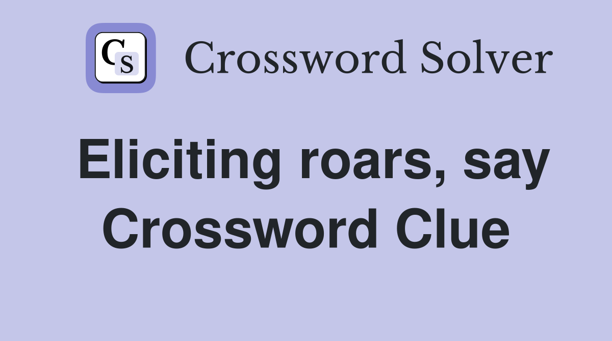 Eliciting roars, say Crossword Clue