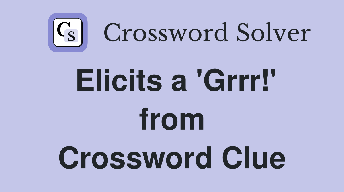 Elicits a 'Grrr!' from Crossword Clue