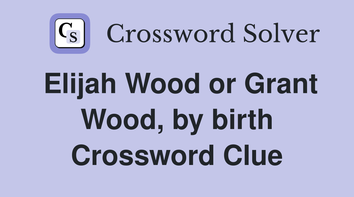 Elijah Wood or Grant Wood, by birth Crossword Clue