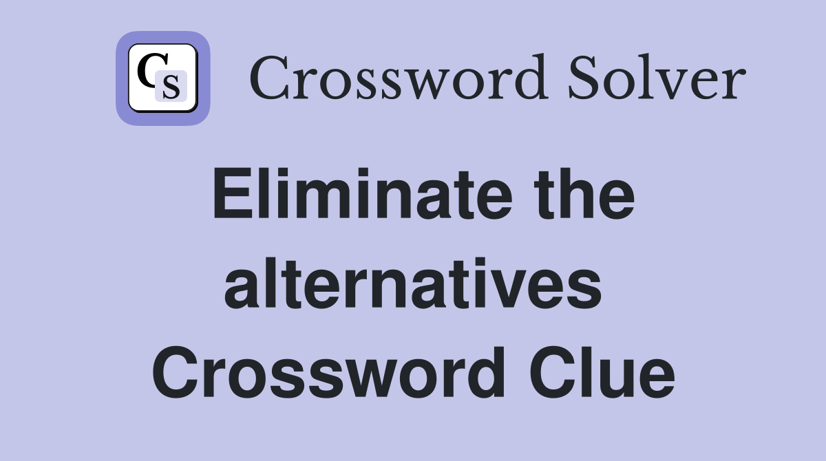 Eliminate the alternatives Crossword Clue