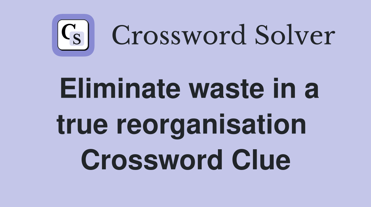 Eliminate waste in a true reorganisation  Crossword Clue